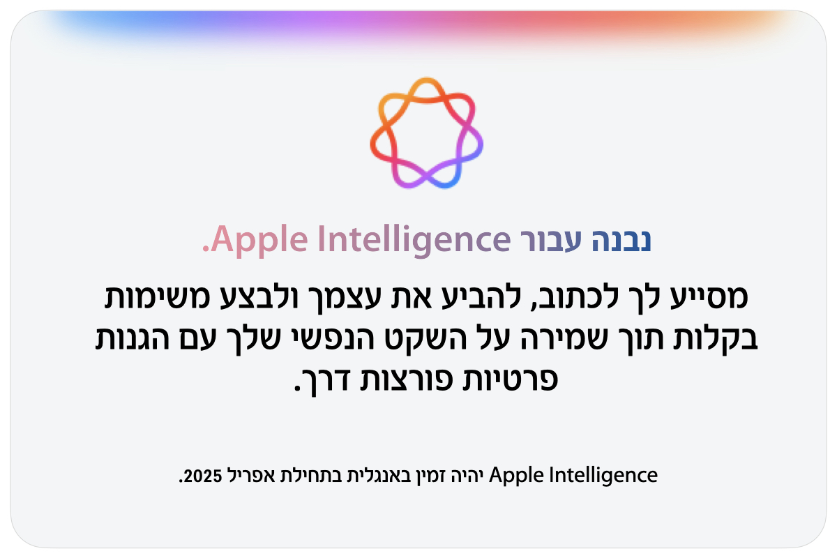 נבנה עבור Apple Intelligence
מסייע לך לכתוב, להביע את עצמך ולבצע משימות בקלות תוך שמירה על השקט הנפשי שלך עם הגנות פרטיות פורצות דרך
Apple Intelligence יהיה זמין באנגלית בתחילת אפריל 2025