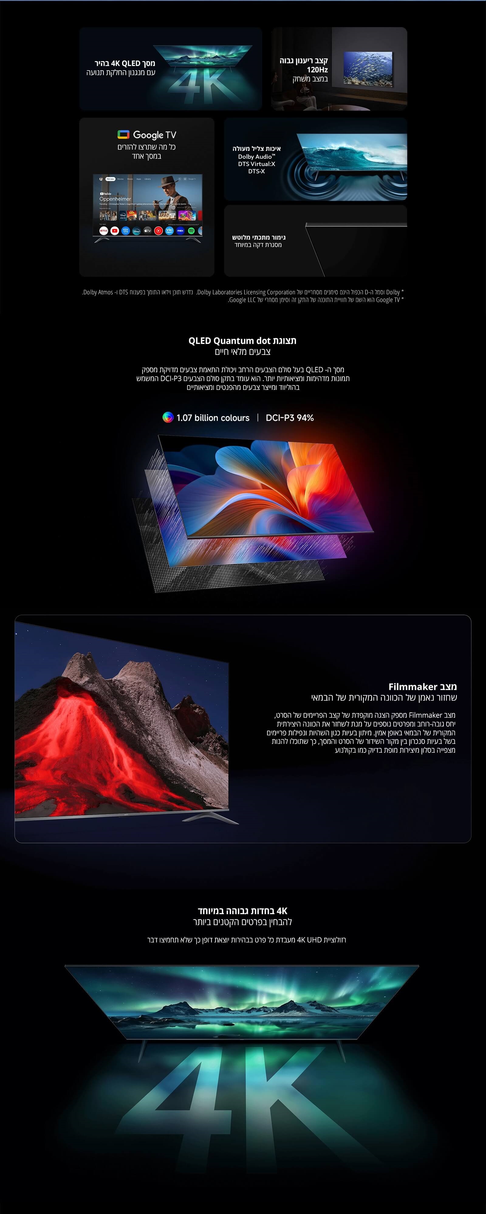 מסך QLED 4K בהיר עם תצוגה חדה במיוחד
קצב רענון גבוה 120Hz לחוויית משחק
Google TV – כל מה שתרצו לראות במקום אחד
איכות צליל עוצמתית Dolby Audio DTS Virtual\:X DTS\:X
בחירת תצוגה מושלמת בתפריט ייעודי
