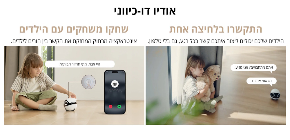 אודיו דו כיווני לתקשורת בזמן אמת ושיחות ישירות. אינטראקציה מרחוק המחזקת קשר עם הילדים גם כשלא נמצאים בבית. חיבור מהיר ונוח בלחיצה אחת ליצירת קשר בכל רגע ללא צורך בטלפון נוסף